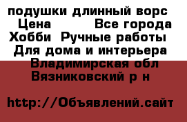 подушки длинный ворс  › Цена ­ 800 - Все города Хобби. Ручные работы » Для дома и интерьера   . Владимирская обл.,Вязниковский р-н